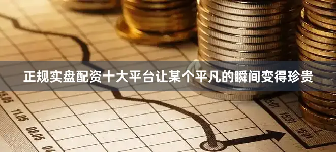 正规实盘配资十大平台让某个平凡的瞬间变得珍贵