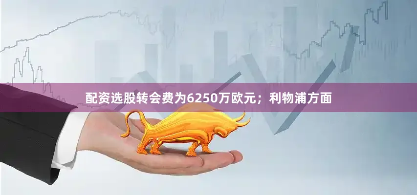 配资选股转会费为6250万欧元；利物浦方面