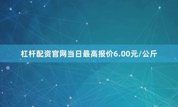 杠杆配资官网当日最高报价6.00元/公斤