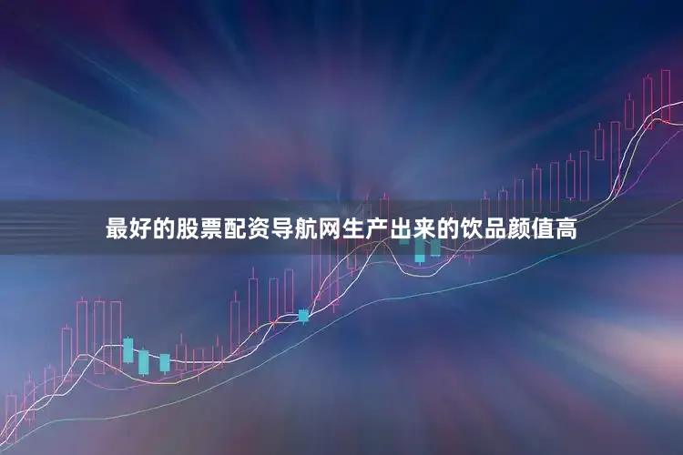 最好的股票配资导航网生产出来的饮品颜值高