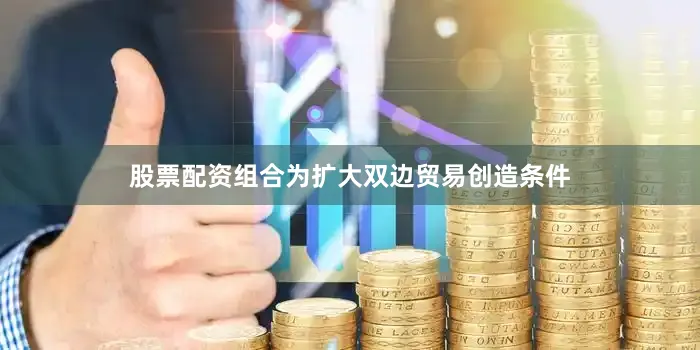 股票配资组合为扩大双边贸易创造条件