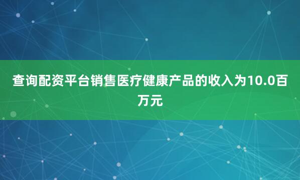 查询配资平台销售医疗健康产品的收入为10.0百万元